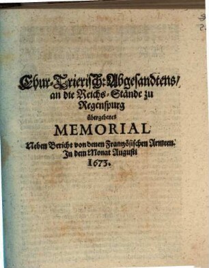Chur-Trierisch Abgesandtens an die Reichs-Stände zu Regenspurg übergebenes Memorial : Neben Bericht von denen Frantzösischen Armeen