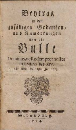 Beytrag zu den zufälligen Gedanken, und Anmerkungen über die Bulle Dominus, ac Redemptor noster Clemens des XIV. : ddo. Rom den 21sten Jul. 1773
