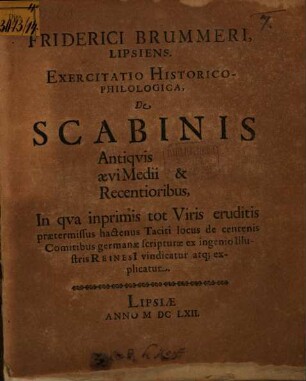 Friderici Brummeri, Lipsiens. Exercitatio Historico-Philologica, De Scabinis Antiqvis aevi Medii & Recentioribus : In qva inprimis tot Viris eruditis praetermissus hactenus Taciti locus de centenis Comitibus germanae scripturae ex ingenio Illustris Reinesi[i] vindicatur atq[ue] explicatur