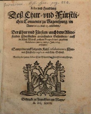 Acta vnd Handlung Deß Chur- vnd Fürstlichen Conuents zu Regenspurg, in Anno 1622. und 23. celebrirt, Der Chur vnd Fürsten, auch dero Abwesenden Churfürsten anwesenden Gesandten, auff die Käys. Mayest. gethane Proposition, gegebene Resolution, den 20. vnd 30. Jan. 1623. ertheylet : Sampt darauff folgende Käys. resolutiones, Chur- vnd Fürstliche replicae, vnd Käy. Schluß ...