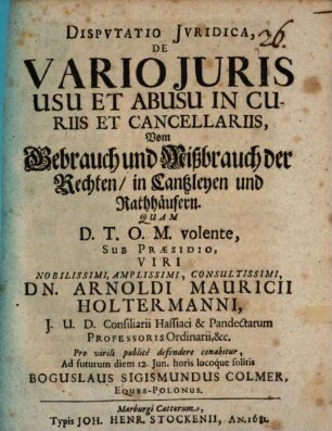 Disputatio Iuridica, De Vario Iuris Usu Et Abusu In Curiis Et Cancellariis : = Vom Gebrauch und Mißbrauch der Rechten, in Cantzleyen und Rathhäusern