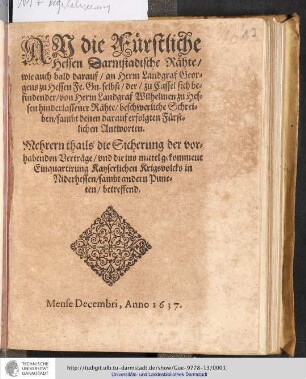 An die Fürstliche Hessen Darmstadische Rähte/ wie auch bald darauf/ an Herrn Landgraf Georgens zu Hessen Fe. Gn. selbst/ der ... Rähte/ beschwerliche Schreiben/ sambt denen darauf erfolgten Fürstlichen Antworten. : Mehrern thails die Sicherung der vorhabenden Verträge/ und die ins mittel gekommene Einquartirung Kayserlichen Krigsvolcks in Niderhessen ... betreffend