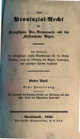 Das Provinzial-Recht des Herzogthums Neu-Vorpommern und des Fürstenthums Rügen : Im Auftrage des Königlichen Justiz-Ministeriums für die Gesetz-Revision, nach der Ordnung des Allgem. Landrechts, aus amtlichen Quellen bearb., 1,1. Enthaltend den Entwurf des Provinzial-Rechts zur Einleitung und zum ersten Theile des Allgemeinen Landrechts