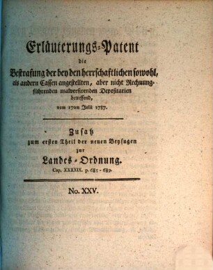 Erläuterungs-Patent die Bestrafung der bey den herrschaftlichen sowohl, als andern Cassen angestellten, aber nicht Rechnungführenden malversirenden Depositarien betreffend, : vom 17ten Julii 1787. Zusatz zum ersten Theil der neuen Beyfugen zur Landes-Ordnung. Cap. XXXXIX. p. 685-689.