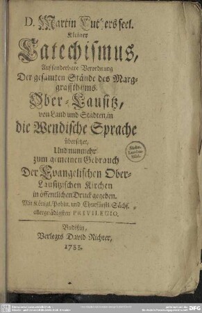 D. Martin Luthers seel. Kleiner Catechismus : Auf sonderbare Verordnung Der gesamten Stände des Marggraffthums. Ober-Lausitz ... in die wendische Sprache übersetzet ... zum gemeinen Gebrauch Der Evangelischen Ober-Lausitzischen Kirchen ...