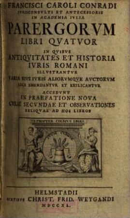 Francisci Caroli Conradi Parergorum libri quatuor : in quibus antiquitates et historia iuris romani illustrantur ; varia eius iuris aliorumque auctorum loca em. et explicatur ; accedunt in praefatione nova curae secundae et observationes reliquae ad hos libros