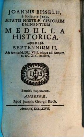 Joannis Bisselii, è Societate Jesu, Aetatis Nostrae Gestorum Eminentium Medulla Historica : per aliquot septennia digesta. 2[,1], Septennium II.: ab anno 1608 usque ad annum 1614 incl.