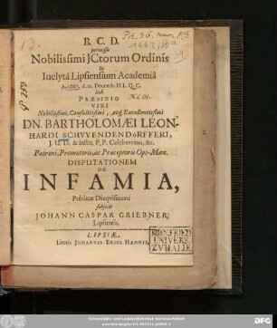 B. C. D. permissu Nobilissimi ICtorum Ordinis In Inclyta Lipsiensium Academia A. 1667. d. 12. Decemb. ... Sub Praesidio ... Dn. Bartholomaei Leonhardi Schwendendörfferi ... Disputationem De Infamia, Publicae Disquisitioni subiicit Johann Caspar Griebner, Lipsiensis