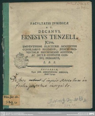 Facultatis Iuridicae P. T. Decanus, Ernestus Tenzell, Ictus, Eminentissimi Electoris Moguntini Consiliarius Regiminis, Iudicii Provincialis Erfordiensis Assessor, Ac Dictae Civitatis Consul Primarius L. B. S. : [De iure et imperio parentum in prolem iuri naturae incognito]