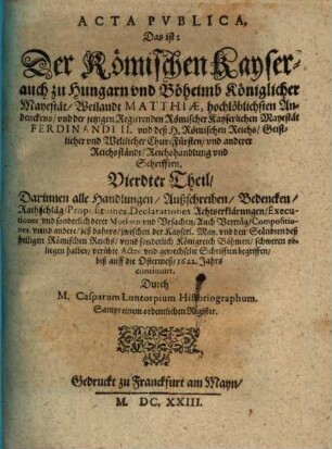 Der Römischen Keyserlichen, auch zu Hungern vnd Böhmen Königlicher Mayestat, weilandt Matthiae, hochlöblichsten Andenckens, vnd Ferdinandi II. jtzo regierenden Römischen Keysers, vnd deß heiligen Römischen Reichs, Geistlicher vnd Weltlicher Chur vnd Fürsten vnd anderer Reichsständ Acta publica, 4. ... biß auff die Ostermeß 1622. Jahrs continuirt