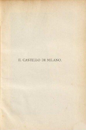 Il Castello di Milano : [Castrum - Portæ - Jovis] sotto il Dominio dei Visconti e degli Sforza MCCCLXVIII - MDXXXV