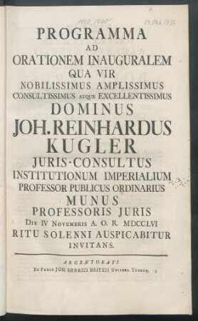Programma Ad Orationem Inauguralem Qua Vir Nobilissimus Amplissimus Consultissimus Atque Excellentissimus Dominus Joh. Reinhardus Kugler Iuris-Consultus Institutionum Imperialium Professor Publicus Ordinarius Munus Professoris Iuris Die IV Novembris A. O. R. MDCCLVI Ritu Solenni Auspicabitur Invitans