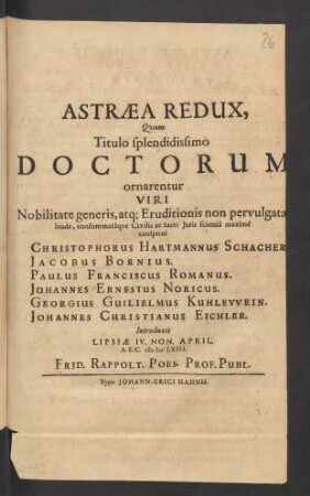 Astraea Redux, Quum Titulo splendidissimo Doctorum ornarentur Viri Nobilitate generis ... Christophorus Hartmannus Schacher[...]. Jacobus Bornius. Paulus Franciscus Romanus. Johannes Ernestus Noricus. Georgius Guilielmus Kuhlewein. Johannes Christianus Eichler