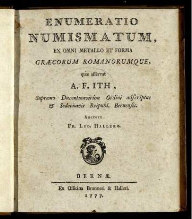 Enumeratio Numismatum, Ex Omni Metallo Et Forma Græcorum Romanorumque, quæ asservat A. F. Ith, Supremo Ducentumvir^um Ordini adscriptus & Sedecimvir Reipubl. Bernensis
