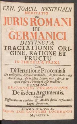 Ern. Joach. Westphalii Meditatio De Iuris Romani Et Germanici Distinctæ Tractationis Origine, Ratione Et Fructu In Theoria & Praxi : Cum Dissertatione Prooœmiali De utili Iuris discendi mehtodo, de suavitate vitæ ... Præmissa Orationibus Chemnitianis De iisdem Argumentis Accedit Dissertatio de cautelis & Mediis studii explicandi Leges Romanas
