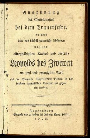Anordnung des Gottesdienstes bei dem Trauerfeste, welches über das höchstbedauerliche Absterben unsers allergnädigsten Kaisers und Herrn, Leopolds des Zweiten am zwei und zwanzigsten April als am Sonntage Misericordias Domini in der hiesigen evangelischen Gemeinde soll gehalten werden.