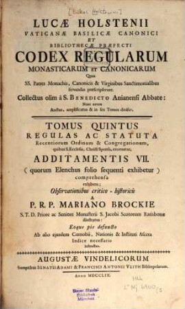 Lucae Holstenii Vaticanae Basilicae Canonici Et Bibliothecae Praefecti Codex Regularum Monasticarum Et Canonicarum Quas SS. Patres Monachis, Canonicis & Virginibus Sanctimonialibus servandas praescripserunt, 5. Regulas ac Statuta Recentiorum Ordinum & Congregationum : quibus S. Ecclesia, Christi Sponsa, exornatur, Additamentis VII (quorum Elenchus folio sequenti exhibetur) comprehensa exhibens