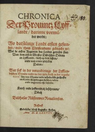 CHRONICA || Der Prouintz Lyff=||landt/ darinne vormel=||det werdt:|| Wo datsueluige Landt ersten gefun=||den/ vnde thom Christendome gebracht ys:|| ... Wat sick ... || beth in dat negeste || 1577. Jar vor seltzame ... gescheffte || im Lande thogedragen hebben ... || Korth ... beschreuen/|| Dœrch || Balthasar Ruessowen Reualiensem.||