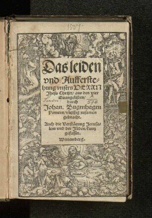 Das leiden vnd Aufferstehung vnsers Herrn Jhesu Christi, aus den vier Euangelisten durch Johan. Bugenhagen Pomern vleissig zusamen gebracht. Auch die Verstoerung Jerusalem und der Jueden kurtz gefasset