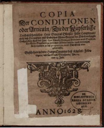 Copia Der Conditionen oder Articuln/ Die der Käyserliche Hochansehenlicher Herr General Obrister Feldt Hauptman/ ... Herr Albrecht/ Hertzog zu Friedtlandt und Sagen/ etc. Der Stadt Stralsunde zu endtlichen Friedens mitteln/ nach den vorigen Arnheimischen zu letzt proponiern, unnd Schrifftlich ubergeben lassen : Geschehen in dero HauptQuartier deß Käyserl. Feldtlägers/ vor der Stadt Stralsunde/ Adi. 14. und 24. Julii.