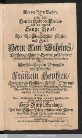 Der verstöhrte Buhler. Oder Erster Theil Von der Liebe des Mercurs und der Aurora : Singe-Spiel/ An Des Durchlauchtigsten Fürsten und Herrn/ Herrn Carl Wilhelms/ Fürstens zu Anhalt ... Mit der Durchlauchtigsten Printzeßin und Fräulein/ Fräulein Sophien/ Hertzogin zu Sachßen/ ... Den 18. Brachmonats im Jahr 1676. auf der Fürstlichen Residentz zu Halle vollzogenem Hoch-Fürstl. Beylager Auf den Schau-Platz geführet und Ihren Hoch-Fürstl. Durchl. Durchl. in unterthänigkeit gewiedmet und zugeeignet