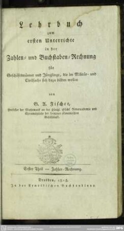 1: Lehrbuch zum ersten Unterricht in der Zahlen- und Buchstabenrechnung : für Geschäftsmänner und Jünglinge, die im Militär- und Civilsache sich dazu bilden wollen