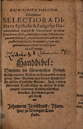Enchiridion Biblicum : Continens Selectiora Dicta Epistolis & Eva[n]geliis Dominicalibus Latine & Germanice in usum scholarum collecta, cum insignioribus Patrum quorundam sententiis, explicationis loco additis: adiuncta brevi Tabella Oeconomica, ... = Handbibel : Darinne die fürnemesten Heuptsprüche aus den Episteln un[d] Evangelien durchs gantze Jahr ...