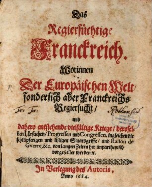 Das Regiersüchtige Franckreich : Worinnen Der Europäischen Welt, sonderlich aber Franckreichs Regiersucht, und dahero entstehende vielfältige Kriege, ... vorgestellet werden [et]c.