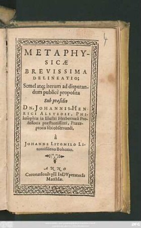 Metaphysicae Brevissima Delineatio : Semel atq[ue] iterum ad disputandum publice proposita Sub praesidio Johannis-Henrici Alstedii ... a Johanne Litomilo ...