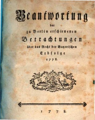 Beantwortung der zu Berlin erschienenen Betrachtungen über das Recht der Bayerischen Erbfolge 1778