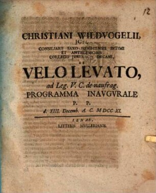 Christiani Wildvogelii, JCti, Consiliarii Saxo-Isenacensis Intimi Et Antecessoris Collegii Jvrid. H. T. Decani, De Velo Levato, ad Leg. V. C. de naufrag. : Programma Inavgvrale P. P. d. XIII. Decemb. A.C. MDCCXI.