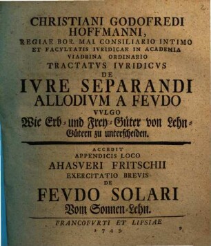 Christiani Godofredi Hoffmanni, Regiae Bor. Mai. Consiliario Intimo Et Facultatis Iuridicae In Academia Viadrina Ordinario Tractatus Iuridicus De Iure Separandi Allodium A Feudo Vulgo Wie Erb- und Frey-Güter von Lehn-Gütern zu unterscheiden : Accedit Appendicis Loco Ahasveri Fritschii Exercitatio Brevis De Feudo Solari Vom Sonnen-Lehn