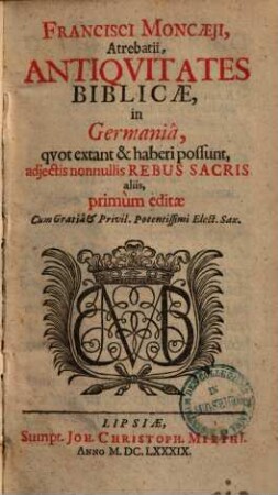 Francisci Moncaeji, Atrebatii, Antiquitates Biblicae in Germania : quot extant & haberi possunt, adjectis nonnullis Rebus Sacris aliis