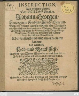 Instruction, Nach welcher in Unserm Von Gottes Gnaden Johann Georgen/ Hertzogen zu Sachsen ... Churfürstens ... Churfürstenthumb und incorporirten Landen/ das verordnete Lob und Danck-Fest Auff dem Tag Marien Magdalenen/ wird seyn der 22. Julii, soll hochfeyerlich begangen werden
