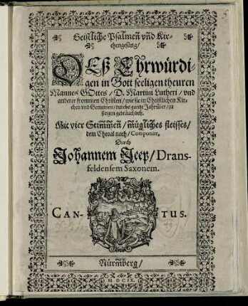Geistliche Psalmen und Kirchengesäng/ Deß Ehrwürdigen in Gott seeligen theuren Mannes Gottes/ D. Martini Lutheri/ und anderer frommen Christen/ wie sie in Christlichen Kirchen und Gemeinen/ durchs gantze Jahr über/ zu singen gebräuchlich : Mit vier Stimmen /mügliches fleisses/ dem Choral nach /Componirt