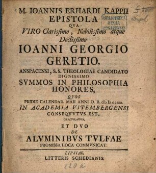 M. Ioannis Erhardi Kappii Epistola Qua Viro Clarissimo, Nobilissimo atque Doctissimo Ioanni Georgio Geretio, Anspacensi, S.S. Theologiae Candidato Dignissimo Svmmos In Philosophia Honores, Pridie Calendar. Maii Anni O.R. MDCCXXI. In Academia Vitembergensi Conseqvvtvs Est, Gratvlatvr, Et Dvo De Alvminibvs Tvlfae Promissa Loca Commvnicat