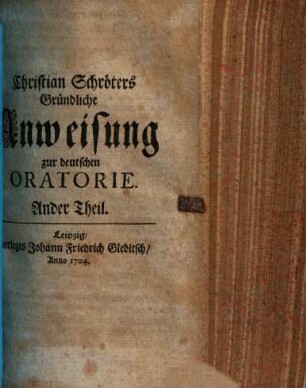 Christian Schröters Gründliche Anweisung zur deutschen Oratorie nach dem hohen und Sinnreichen Stylo Der unvergleichlichen Redner unsers Vaterlandes : besonders Des vortrefflichen Herrn von Lohensteins in seinem Großmüthigen Herrmann und andern herrlichen Schrifften, 2