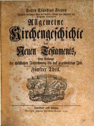 Herrn Claudius Fleury Weiland berühmten Abts von Locdieu, Priors von Argenteuil und Königlichen Hofpredigers Algemeine Kirchengeschichte des Neuen Testaments : vom Anfang der christlichen Zeitrechnung bis auf gegenwärtige Zeit, 5