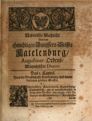Johann Georg Leuckfelds Past. Prim. in Gröningen, der Königl. Preuß. Societät derer Wissenschafften Mitglieds. Antiquitates Katelenburgenses : Oder Historische Beschreibung des ehmahligen Closters Katelenburg, Augustiner-Ordens Mäyntzischer Dioeces. Worinnen von denen alten Katelenburgischen Graffen, der von ihnen geschehenen Stifftung des Katelenburgischen Closters, dessen Ordens-Personen, Einweihung, Confirmation ... gehandelt wird