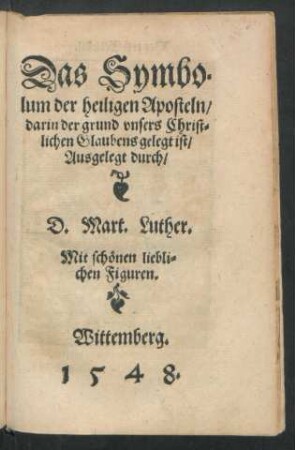 Das Symbolum der heiligen Aposteln/ darin der grund unsers Christlichen Glaubens gelegt ist/ Ausgelegt durch/ D. Mart. Luther.