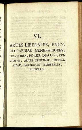 VI. Artes Liberales, Encyclopaediae Generaliores, Oratoria, Poësis, Dialogi, Epistolae, Artes Officinae, Mechanicae, Ingeniosae, Illiberales, Ludicrae.