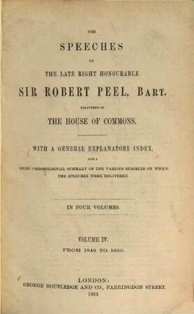 The speeches of the late right honourable Sir Robert Peel, delivered in the House of Commons : With a general explanatory index, and a brief chronological summary of the various subjects on which the speeches were delivered ; In four volumes, 4. From 1842 to 1850