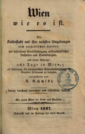 Wien, wie es ist : die Kaiserstadt und ihre nächsten Umgebungen nach authentischen Quellen, mit besonderer Berücksichtigung wissenschaftlicher Anstalten und Sammlungen, und einem Anhange: acht Tage in Wien ... ; mit einem Plan der Stadt und Vorstädte