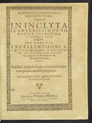 Disputatio Philosophica, cuius subiecta themata ... In Inclyta ... Hassiae Principum Academia Marpurgensi. Sub Praesidio ... Philosophi Dn. M. Rodolphi Goclenii ... Publice ad philosophicae veritatis trutinam pensiculanda propono. Hieronymus Quantzius Cassellanus