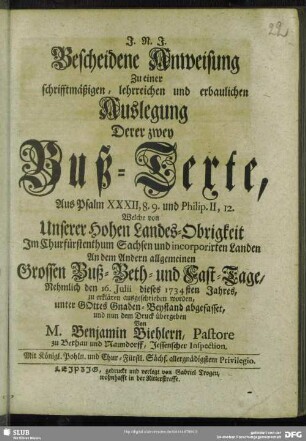 Bescheidene Anweisung Zu einer schrifftmäßigen, lehrreichen und erbaulichen Auslegung Derer zwey Buß-Texte, Aus Psalm XXXII, 8.9. und Philip. II, 12. Welche von ... Im Churfürstenthum Sachsen und incorporirten Landen An dem Andern allgemeinen Grossen Buß- Beth- und Fast-Tage, nehmlich den 16. Julii dieses 1734sten Jahres, zu erklären ausgeschrieben worden