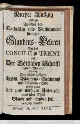 Kurtzer Auszug Etlicher Zwischen den Catholiken und Lutheranern streitigen Glaubens-Lehren aus des Concilii zu Trient und der Göttlichen Schrifft eigenen Worten ... treulich gefasset, Und ... ans Licht gestellet ...