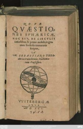 NOVAE || QVAESTIO=||NES SPHAERICAE,|| HOC EST, DE CIRCVLIS || coelestibus & primo mobili, in gra=||tiam studiosae iuuentutis || scriptae,|| A || M. SEBASTIANO THEO-||dorico Vuinshemio, Mathema-||tum Professore.||