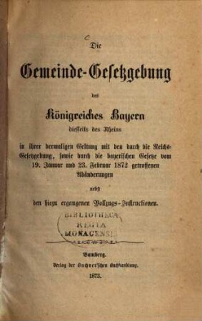 Die Gemeinde-Gesetzgebung des Königreiches Bayern diesseits des Rheins : in ihrer dermaligen Geltung mit d. durch d. Reichs-Gesetzgebung, sowie durch d. bayer. Gesetze vom 19. Jan. u. 23. Febr. 1872 getroffenen Änderungen nebst d. hierzu ergangenen Vollzugs-Instructionen
