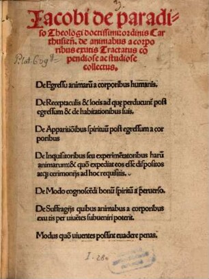 Iacobi de paradiso Theologi doctissimi: ordinis Carthusien[sis] de animabus a corporibus exutis : Tractatus co[m]pendiose ac studiose collectus. De Egressu animaru[m] a corporibus humanis. De Receptaculis & locis ad qu[a]e perducunt post egressum & de habitationibus suis. ...