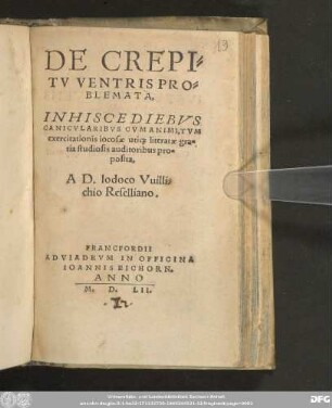 DE CREPI=||TV VENTRIS PRO=||BLEMATA,|| INHISCE DIEBVS || CANICVLARIBVS CVM ANIMI, TVM || exercitationis iocosae uti[que] literatae gra=||tia studiosis auditoribus pro=||posita,|| A D. Iodoco Vuilli=||chio Resellio.||
